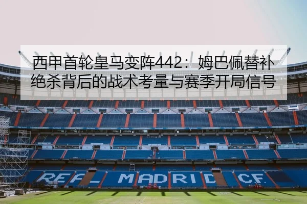 西甲首轮皇马变阵442：姆巴佩替补绝杀背后的战术考量与赛季开局信号